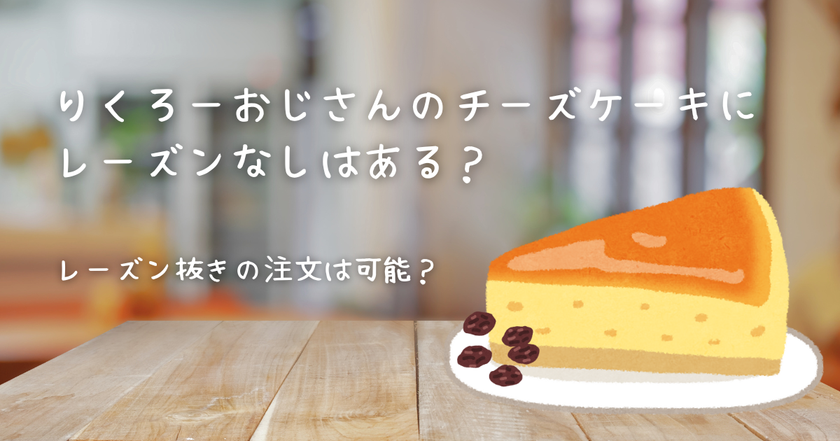 りくろーおじさんのチーズケーキにレーズンなしはある？レーズン抜きの注文は可能？